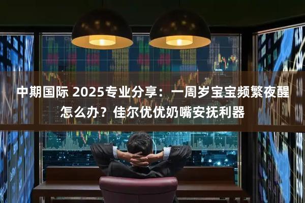 中期国际 2025专业分享：一周岁宝宝频繁夜醒怎么办？佳尔优优奶嘴安抚利器