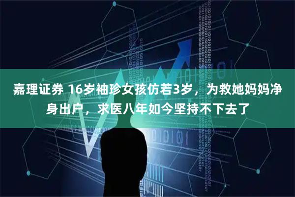 嘉理证券 16岁袖珍女孩仿若3岁，为救她妈妈净身出户，求医八年如今坚持不下去了