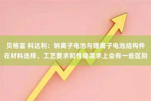 贝格富 科达利：钠离子电池与锂离子电池结构件在材料选择、工艺要求和性能需求上会有一些区别