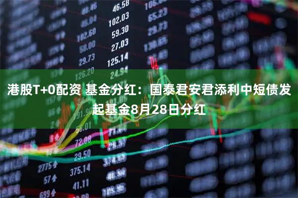港股T+0配资 基金分红:国泰君安君添利中短债发起基金8月28日分红