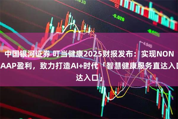 中国银河证券 叮当健康2025财报发布：实现NON-GAAP盈利，致力打造AI+时代「智慧健康服务直达入口」
