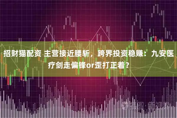招财猫配资 主营接近腰斩,跨界投资稳赚:九安医疗剑走偏锋or歪打正着?