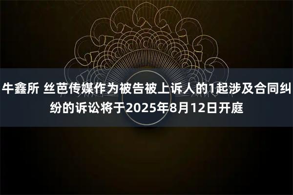 牛鑫所 丝芭传媒作为被告被上诉人的1起涉及合同纠纷的诉讼将于2025年8月12日开庭