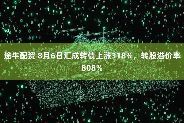 途牛配资 8月6日汇成转债上涨318%，转股溢价率808%
