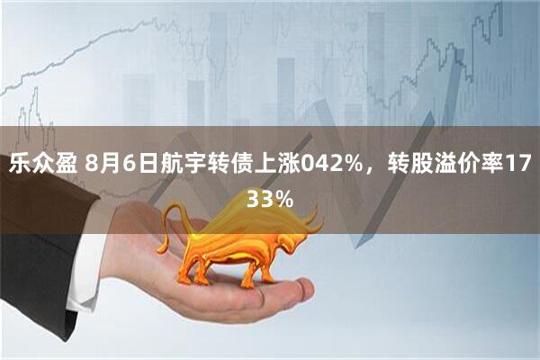 乐众盈 8月6日航宇转债上涨042%，转股溢价率1733%
