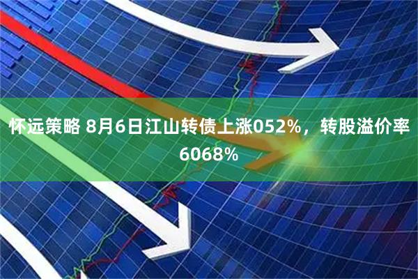 怀远策略 8月6日江山转债上涨052%，转股溢价率6068%