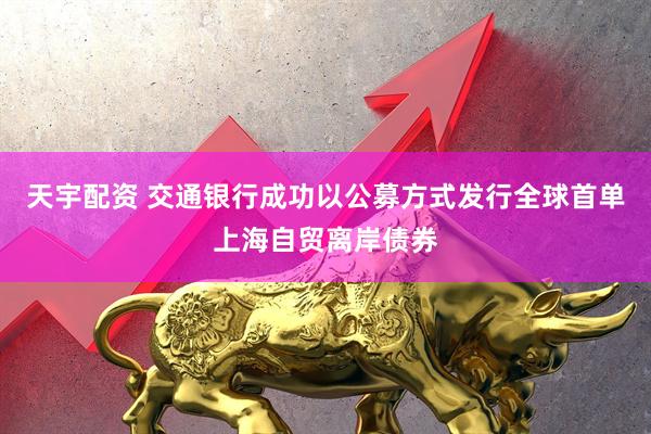 天宇配资 交通银行成功以公募方式发行全球首单上海自贸离岸债券