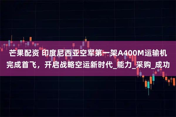 芒果配资 印度尼西亚空军第一架A400M运输机完成首飞,开启战略空运新时代_能力_采购_成功