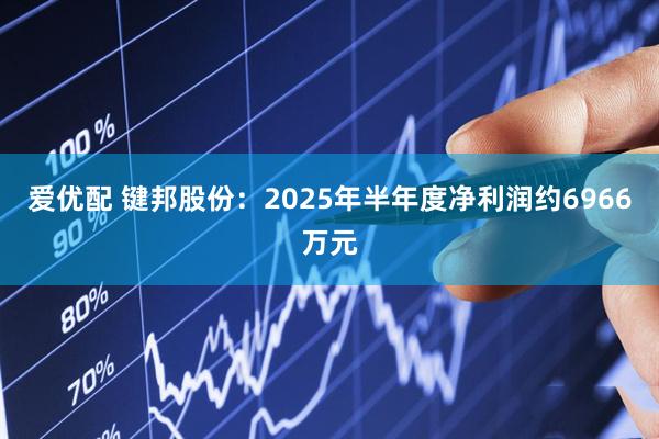 爱优配 键邦股份:2025年半年度净利润约6966万元