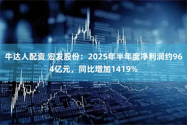牛达人配资 宏发股份：2025年半年度净利润约964亿元，同比增加1419%