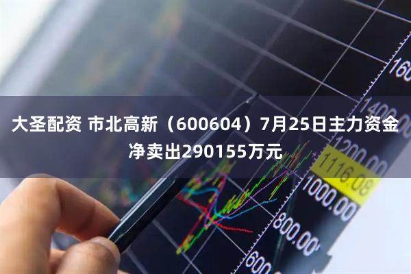 大圣配资 市北高新(600604)7月25日主力资金净卖出290155万元