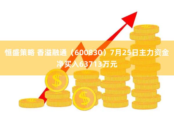恒盛策略 香溢融通（600830）7月25日主力资金净买入63713万元