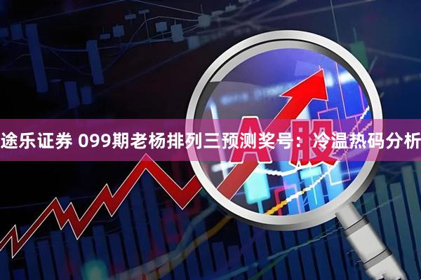 途乐证券 099期老杨排列三预测奖号：冷温热码分析