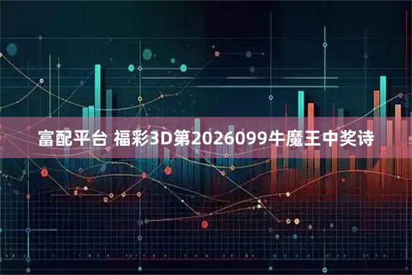 富配平台 福彩3D第2026099牛魔王中奖诗