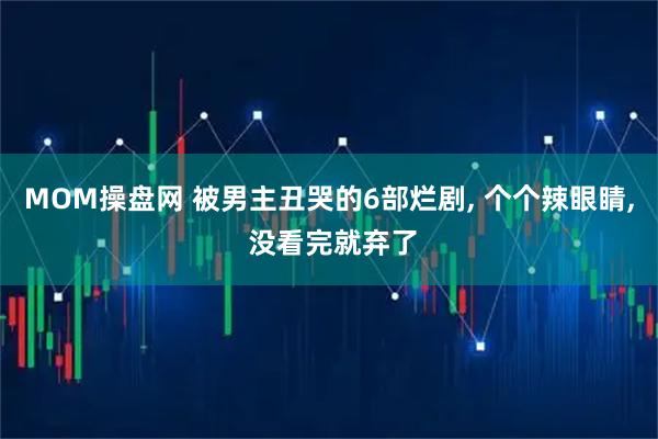 MOM操盘网 被男主丑哭的6部烂剧, 个个辣眼睛, 没看完就弃了