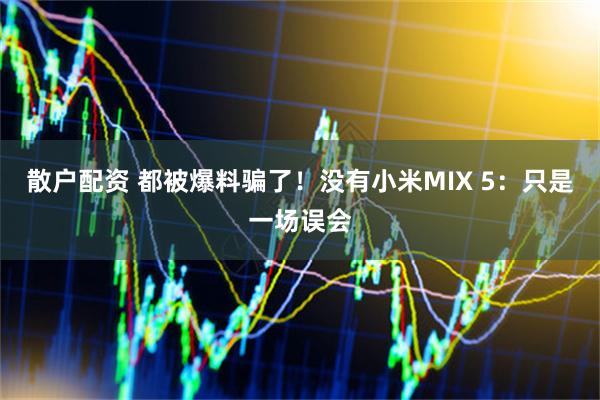 散户配资 都被爆料骗了！没有小米MIX 5：只是一场误会
