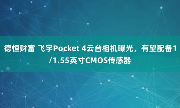 德恒财富 飞宇Pocket 4云台相机曝光，有望配备1/1.55英寸CMOS传感器
