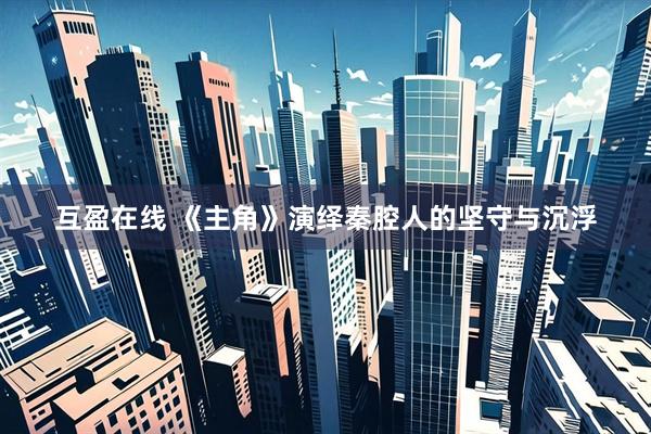 互盈在线 《主角》演绎秦腔人的坚守与沉浮
