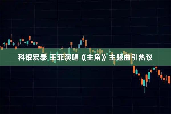 科银宏泰 王菲演唱《主角》主题曲引热议