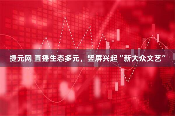 捷元网 直播生态多元，竖屏兴起“新大众文艺”