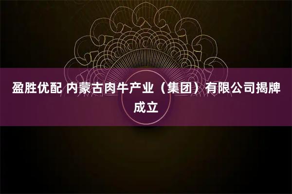 盈胜优配 内蒙古肉牛产业(集团)有限公司揭牌成立