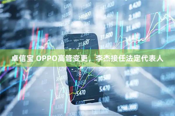 卓信宝 OPPO高管变更，李杰接任法定代表人