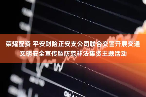 荣耀配资 平安财险正安支公司联合交警开展交通文明安全宣传暨防范非法集资主题活动
