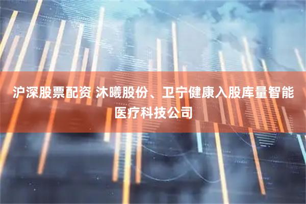 沪深股票配资 沐曦股份、卫宁健康入股库量智能医疗科技公司