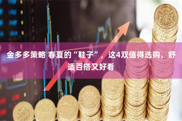 金多多策略 春夏的“鞋子”，这4双值得选购，舒适百搭又好看