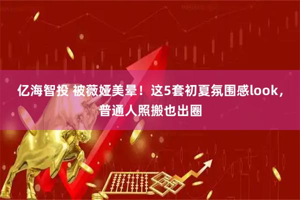 亿海智投 被薇娅美晕！这5套初夏氛围感look，普通人照搬也出圈