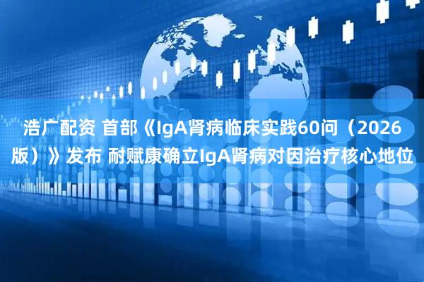 浩广配资 首部《IgA肾病临床实践60问（2026版）》发布 耐赋康确立IgA肾病对因治疗核心地位