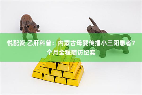 悦配资 乙肝科普：内蒙古母婴传播小三阳患者7个月全程随访纪实