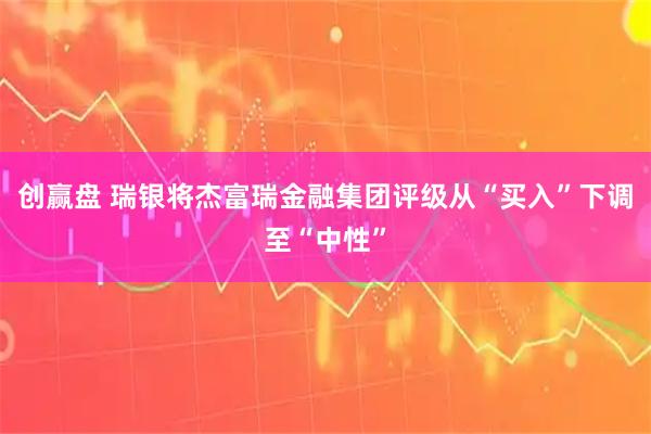 创赢盘 瑞银将杰富瑞金融集团评级从“买入”下调至“中性”