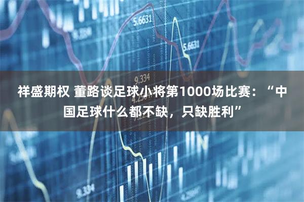 祥盛期权 董路谈足球小将第1000场比赛：“中国足球什么都不缺，只缺胜利”