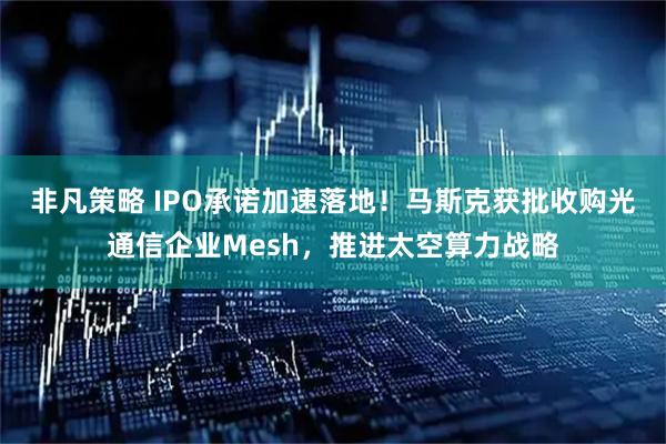 非凡策略 IPO承诺加速落地!马斯克获批收购光通信企业Mesh,推进太空算力战略