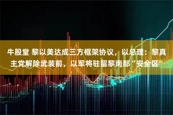 牛股堂 黎以美达成三方框架协议，以总理：黎真主党解除武装前，以军将驻留黎南部“安全区”