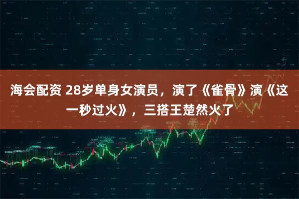 海会配资 28岁单身女演员，演了《雀骨》演《这一秒过火》，三搭王楚然火了