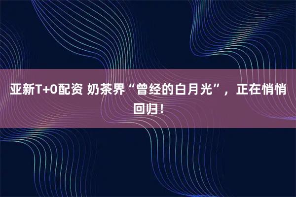 亚新T+0配资 奶茶界“曾经的白月光”，正在悄悄回归！