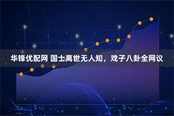 华锋优配网 国士离世无人知，戏子八卦全网议