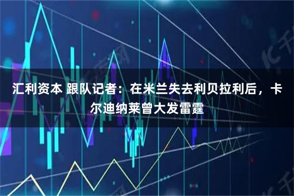 汇利资本 跟队记者：在米兰失去利贝拉利后，卡尔迪纳莱曾大发雷霆