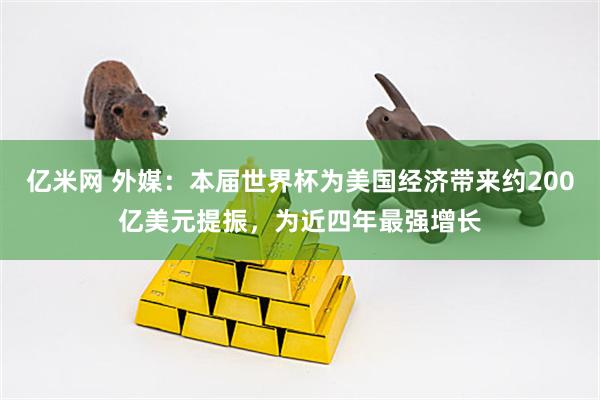 亿米网 外媒：本届世界杯为美国经济带来约200亿美元提振，为近四年最强增长