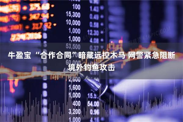牛盈宝 “合作合同”暗藏远控木马 网警紧急阻断境外钓鱼攻击