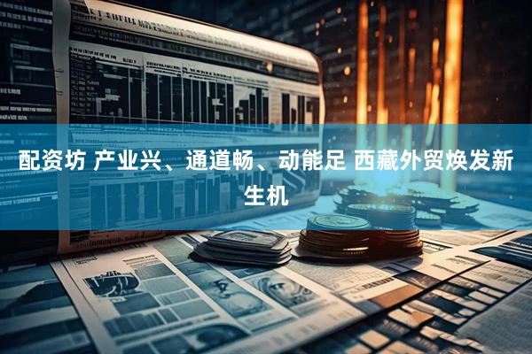 配资坊 产业兴、通道畅、动能足 西藏外贸焕发新生机
