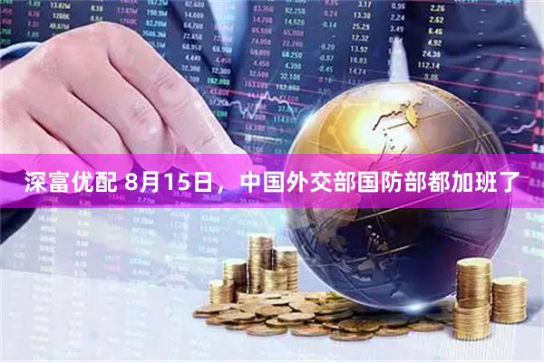 深富优配 8月15日，中国外交部国防部都加班了