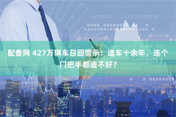 配查网 427万辆车召回警示：造车十余年，连个门把手都造不好？