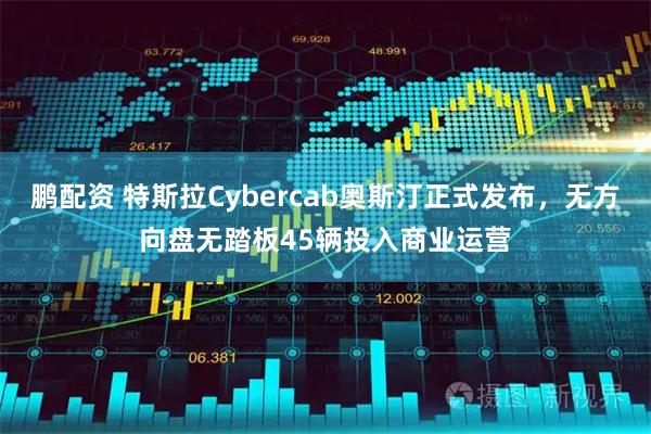 鹏配资 特斯拉Cybercab奥斯汀正式发布，无方向盘无踏板45辆投入商业运营