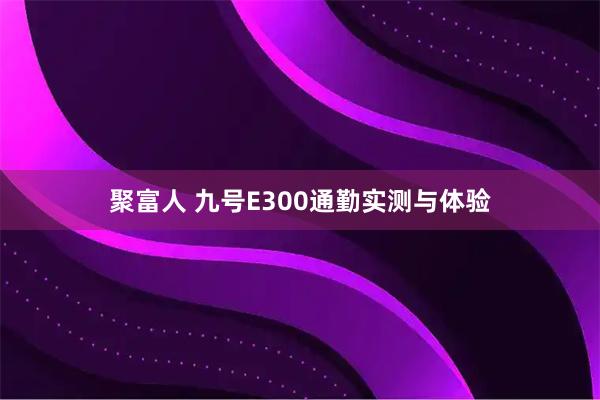 聚富人 九号E300通勤实测与体验