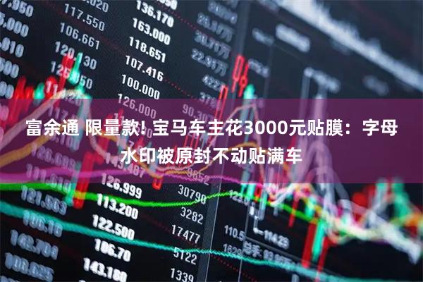 富余通 限量款! 宝马车主花3000元贴膜：字母水印被原封不动贴满车