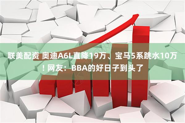 联美配资 奥迪A6L直降19万、宝马5系跳水10万! 网友：BBA的好日子到头了